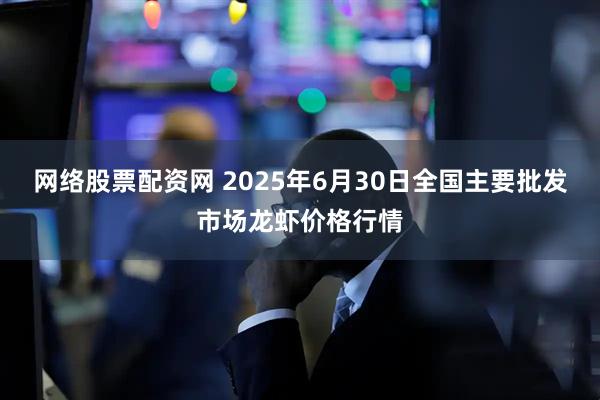 网络股票配资网 2025年6月30日全国主要批发市场龙虾价格行情