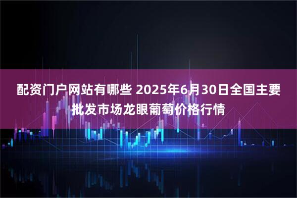 配资门户网站有哪些 2025年6月30日全国主要批发市场龙眼葡萄价格行情
