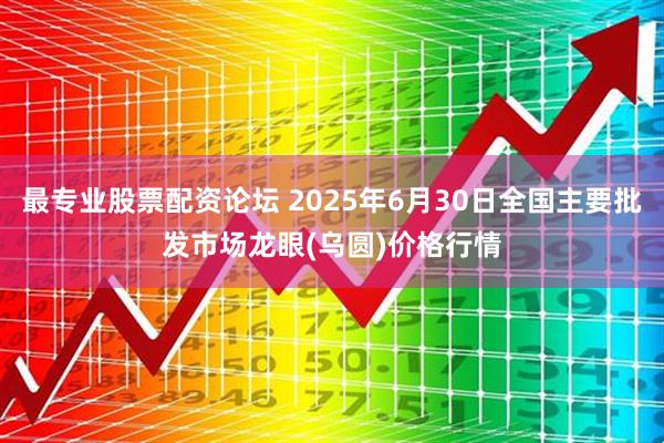 最专业股票配资论坛 2025年6月30日全国主要批发市场龙眼(乌圆)价格行情