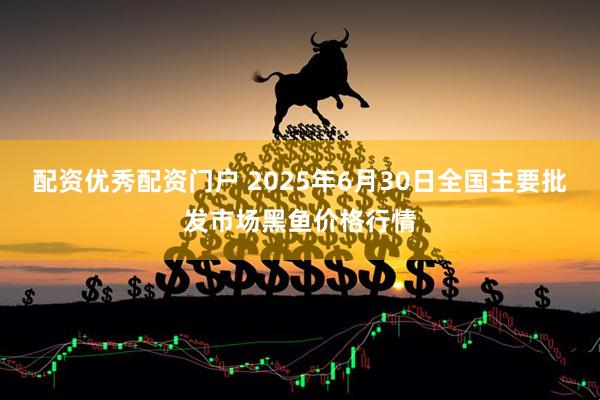 配资优秀配资门户 2025年6月30日全国主要批发市场黑鱼价格行情