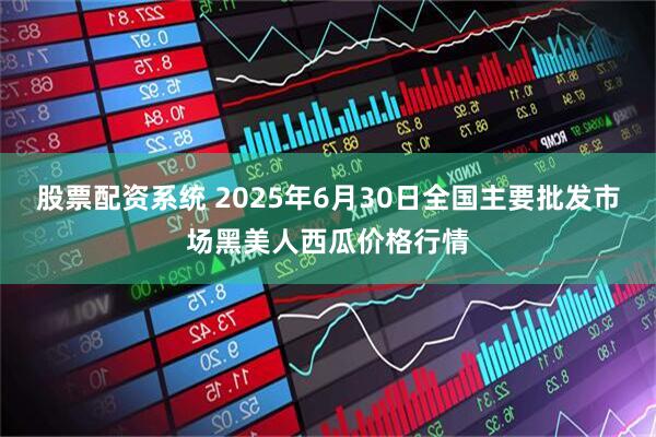 股票配资系统 2025年6月30日全国主要批发市场黑美人西瓜价格行情