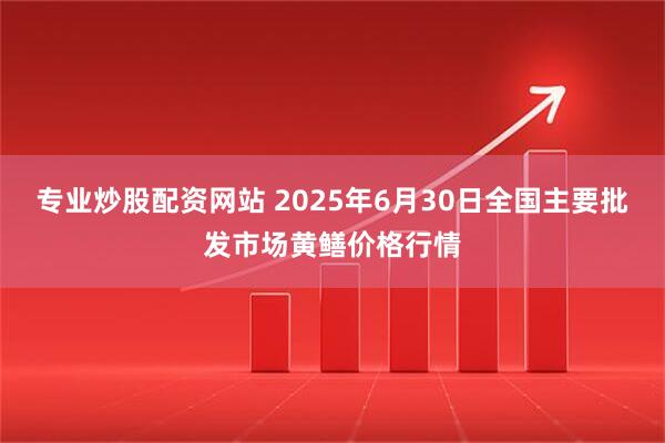 专业炒股配资网站 2025年6月30日全国主要批发市场黄鳝价格行情