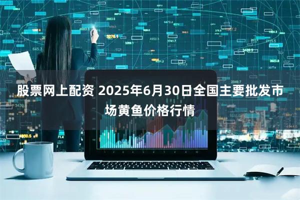 股票网上配资 2025年6月30日全国主要批发市场黄鱼价格行情
