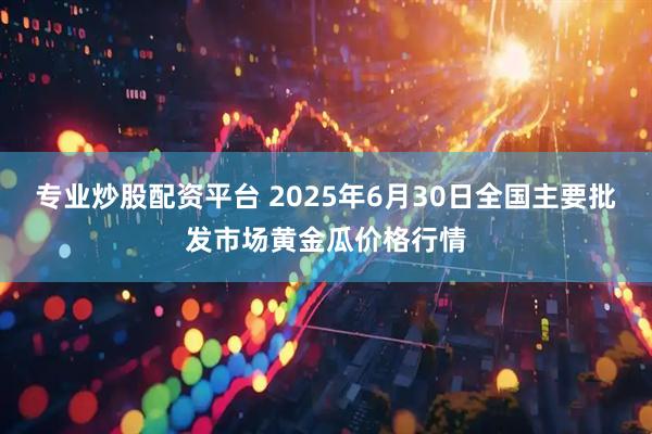 专业炒股配资平台 2025年6月30日全国主要批发市场黄金瓜价格行情