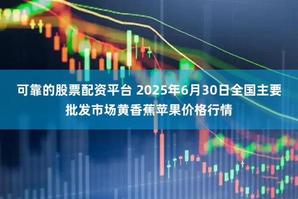 可靠的股票配资平台 2025年6月30日全国主要批发市场黄香蕉苹果价格行情