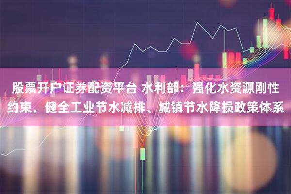 股票开户证券配资平台 水利部：强化水资源刚性约束，健全工业节水减排、城镇节水降损政策体系