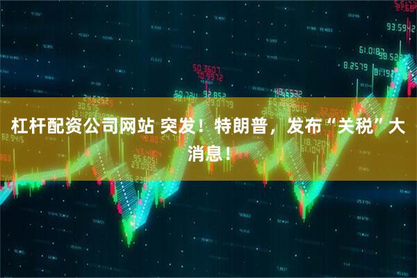杠杆配资公司网站 突发！特朗普，发布“关税”大消息！