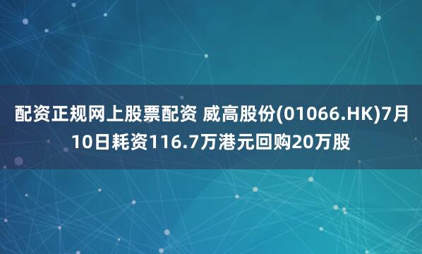 配资正规网上股票配资 威高股份(01066.HK)7月10日耗资116.7万港元回购20万股