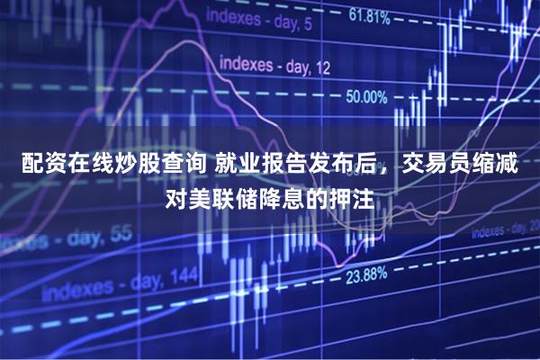 配资在线炒股查询 就业报告发布后，交易员缩减对美联储降息的押注