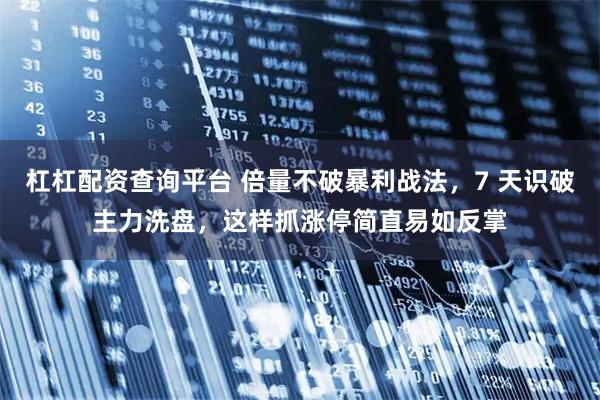杠杠配资查询平台 倍量不破暴利战法，7 天识破主力洗盘，这样抓涨停简直易如反掌