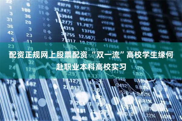 配资正规网上股票配资 “双一流”高校学生缘何赴职业本科高校实习