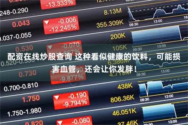 配资在线炒股查询 这种看似健康的饮料，可能损害血管，还会让你发胖！
