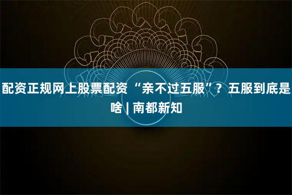 配资正规网上股票配资 “亲不过五服”？五服到底是啥 | 南都新知