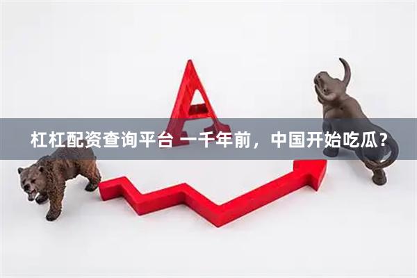 杠杠配资查询平台 一千年前，中国开始吃瓜？