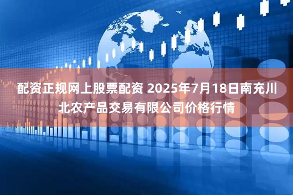配资正规网上股票配资 2025年7月18日南充川北农产品交易有限公司价格行情