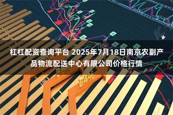 杠杠配资查询平台 2025年7月18日南京农副产品物流配送中心有限公司价格行情