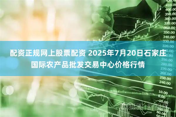 配资正规网上股票配资 2025年7月20日石家庄国际农产品批发交易中心价格行情