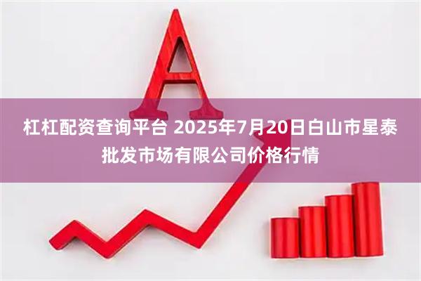 杠杠配资查询平台 2025年7月20日白山市星泰批发市场有限公司价格行情