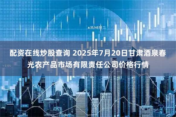 配资在线炒股查询 2025年7月20日甘肃酒泉春光农产品市场有限责任公司价格行情