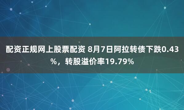 配资正规网上股票配资 8月7日阿拉转债下跌0.43%，转股溢价率19.79%
