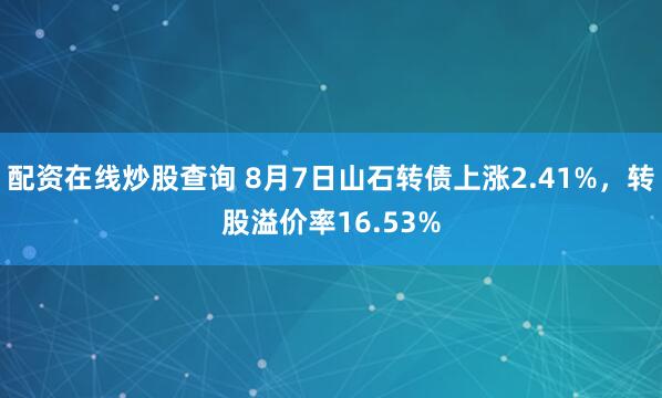 配资在线炒股查询 8月7日山石转债上涨2.41%，转股溢价率16.53%