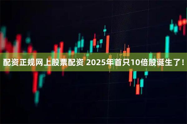配资正规网上股票配资 2025年首只10倍股诞生了！