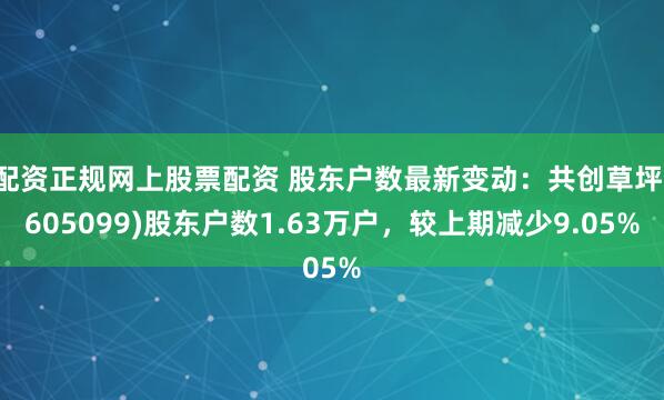 配资正规网上股票配资 股东户数最新变动：共创草坪(605099)股东户数1.63万户，较上期减少9.05%