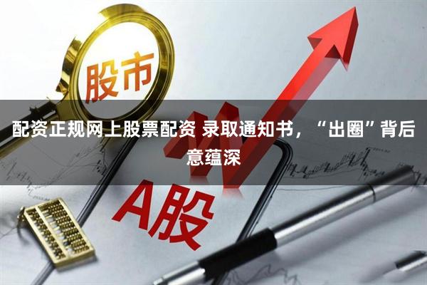 配资正规网上股票配资 录取通知书，“出圈”背后意蕴深