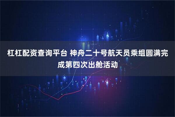 杠杠配资查询平台 神舟二十号航天员乘组圆满完成第四次出舱活动