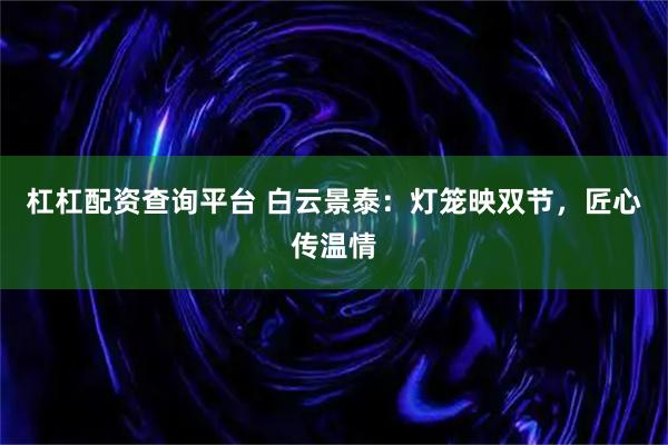 杠杠配资查询平台 白云景泰：灯笼映双节，匠心传温情