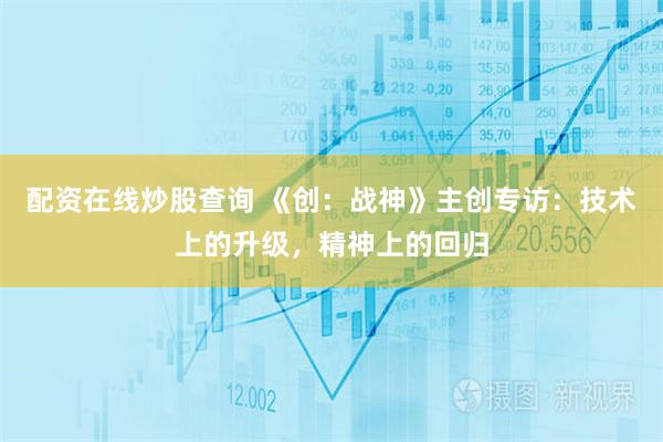 配资在线炒股查询 《创：战神》主创专访：技术上的升级，精神上的回归