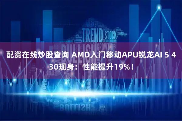 配资在线炒股查询 AMD入门移动APU锐龙AI 5 430现身：性能提升19%！