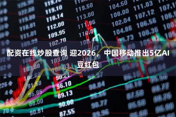 配资在线炒股查询 迎2026，中国移动推出5亿AI豆红包