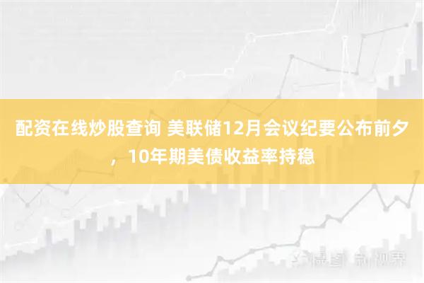 配资在线炒股查询 美联储12月会议纪要公布前夕，10年期美债收益率持稳