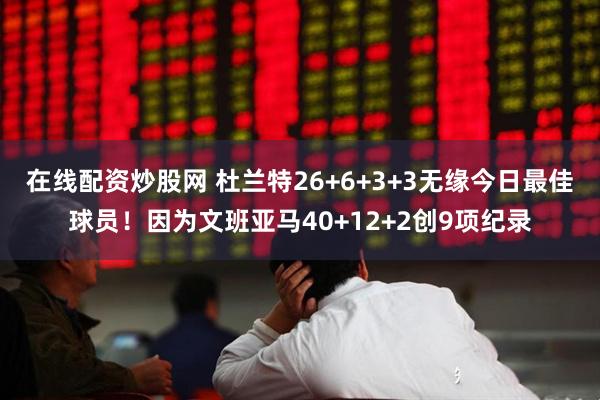 在线配资炒股网 杜兰特26+6+3+3无缘今日最佳球员！因为文班亚马40+12+2创9项纪录