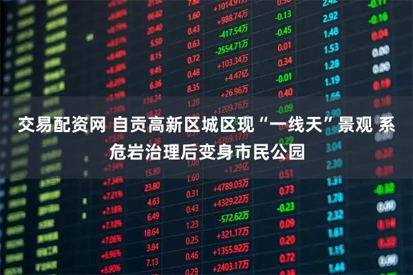 交易配资网 自贡高新区城区现“一线天”景观 系危岩治理后变身市民公园